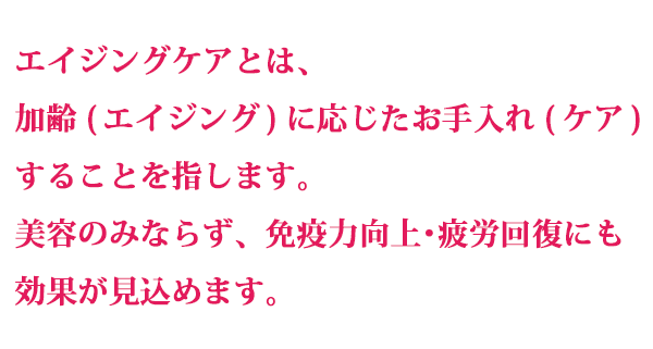 エイジングケアとは美表のみならず免疫力向上・疲労回復にも効果が見込めます。